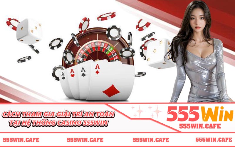 Cách tham gia giải trí an toàn tại hệ thống casino 555WIN