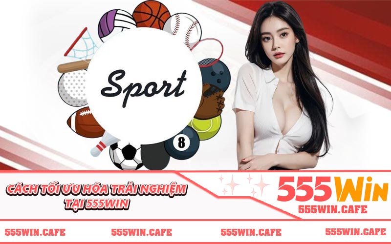 Cách tối ưu hóa trải nghiệm tại 555WIN