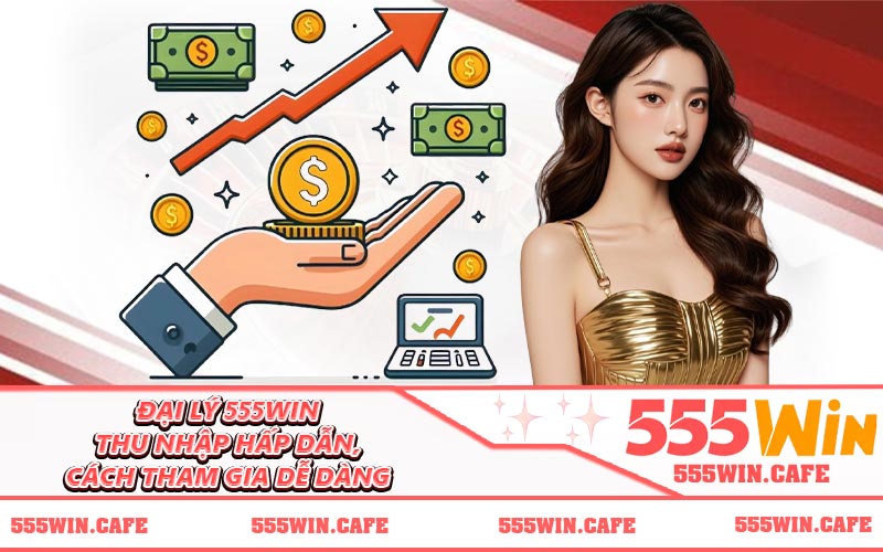 Đại Lý 555WIN - Thu Nhập Hấp Dẫn, Cách Tham Gia Dễ Dàng