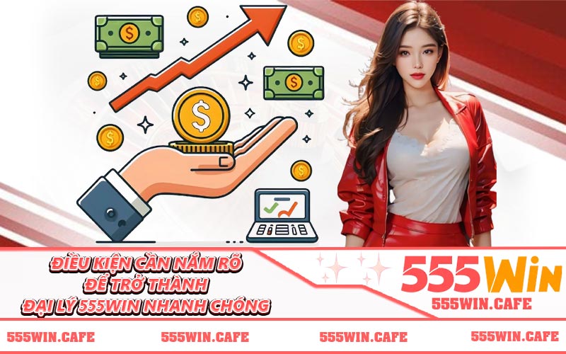 Điều kiện cần nắm rõ để trở thành đại lý 555WIN nhanh chóng