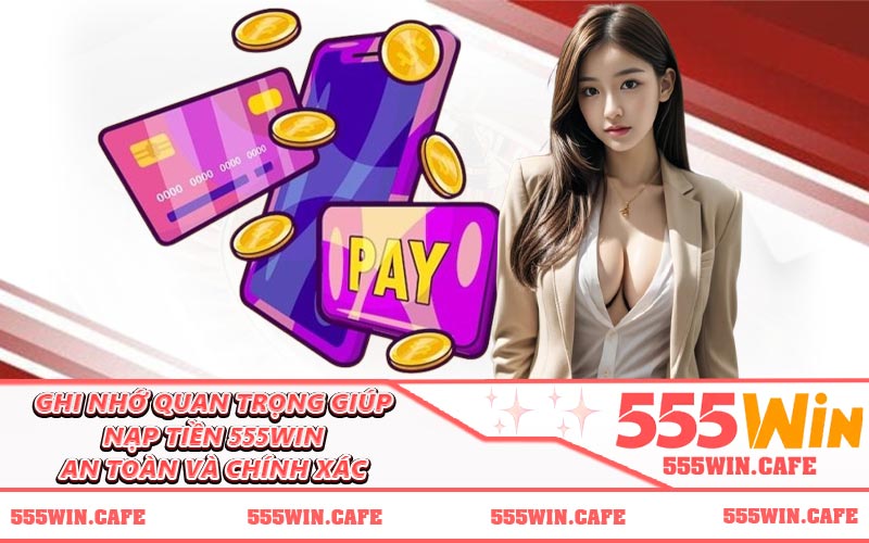 Ghi nhớ quan trọng giúp nạp tiền 555WIN an toàn và chính xác