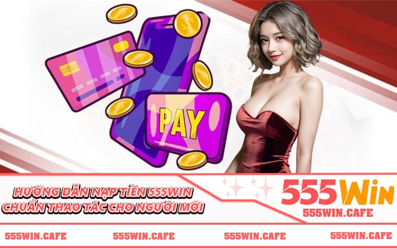 Hướng dẫn nạp tiền 555WIN chuẩn thao tác cho người mới