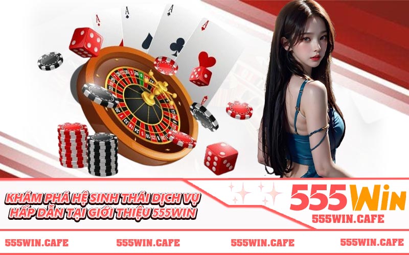 Khám phá hệ sinh thái dịch vụ hấp dẫn tại giới thiệu 555WIN
