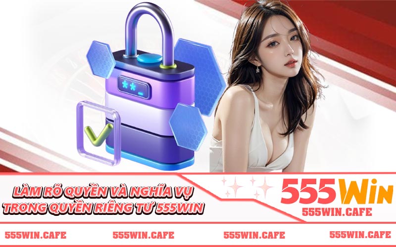 Làm rõ quyền và nghĩa vụ trong quyền riêng tư 555win