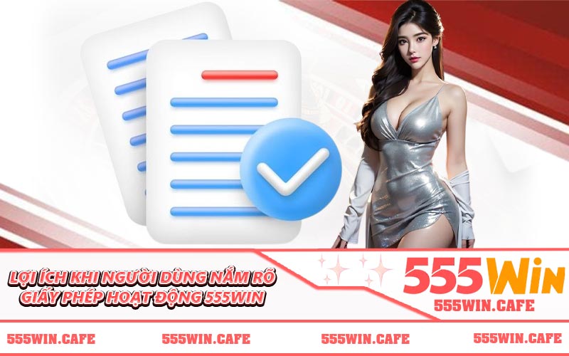 Lợi ích khi người dùng nắm rõ giấy phép hoạt động 555WIN