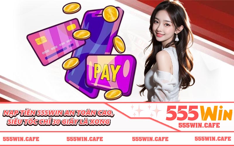 Nạp Tiền 555WIN An Toàn Cao, Siêu Tốc Chỉ 30 Giây Là Xong
