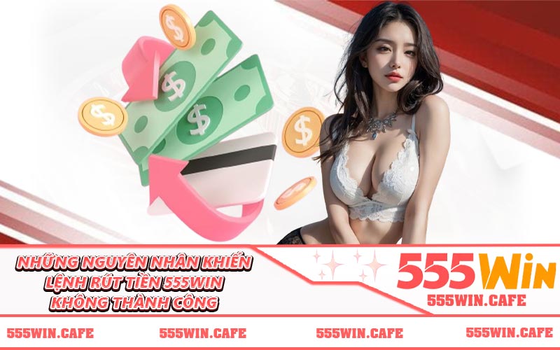 Những nguyên nhân khiến lệnh rút tiền 555WIN không thành công