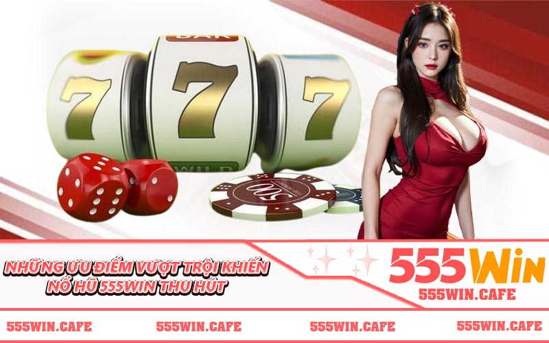 Những ưu điểm vượt trội khiến nổ hũ 555WIN thu hút