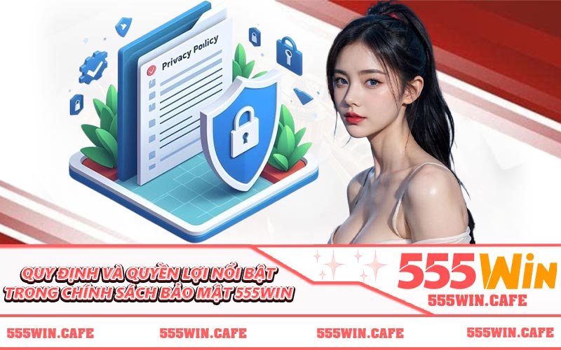 Quy định và quyền lợi nổi bật trong chính sách bảo mật 555WIN