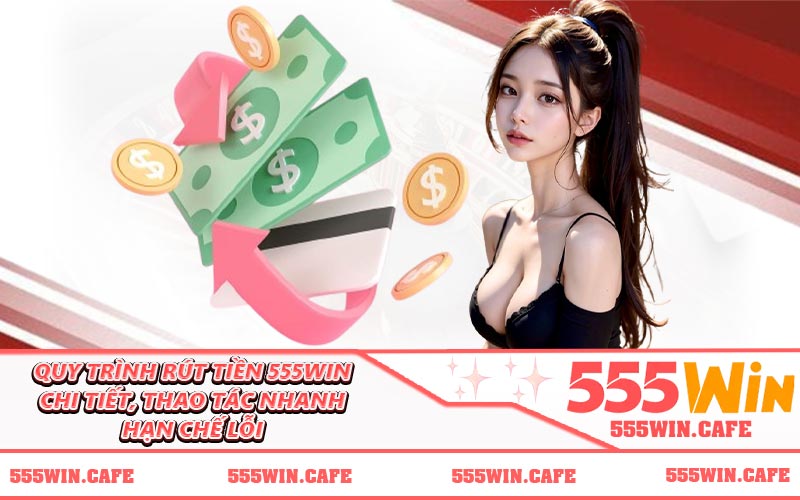 Quy trình rút tiền 555WIN chi tiết, thao tác nhanh hạn chế lỗi