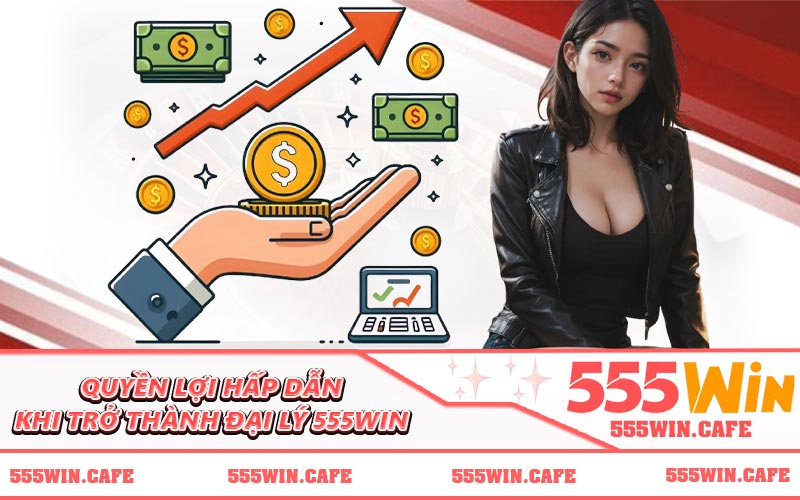 Quyền lợi hấp dẫn khi trở thành đại lý 555WIN