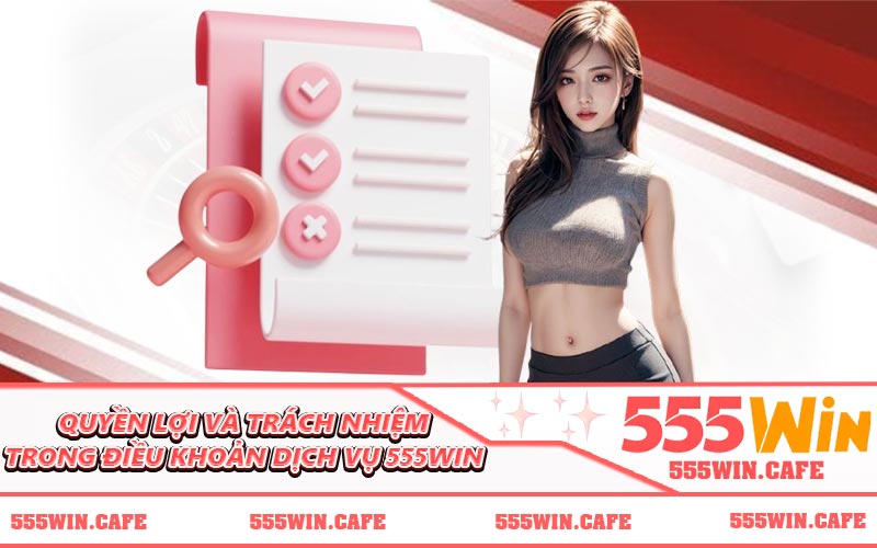 Quyền lợi và trách nhiệm trong điều khoản dịch vụ 555WIN