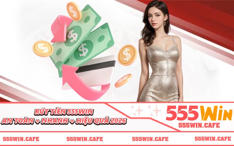 Rút Tiền 555WIN - An Toàn + Nhanh + Hiệu Quả 2026