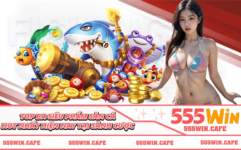 Top ba siêu phẩm săn cá hot nhất hiện nay tại sảnh cược