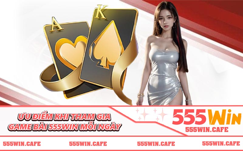 Ưu điểm khi tham gia game bài 555WIN mỗi ngày